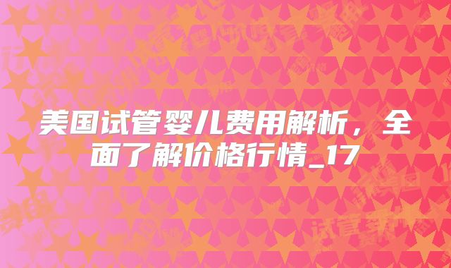 美国试管婴儿费用解析，全面了解价格行情_17