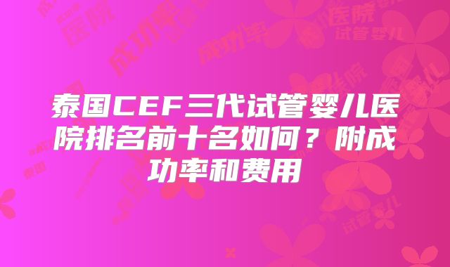 泰国CEF三代试管婴儿医院排名前十名如何？附成功率和费用