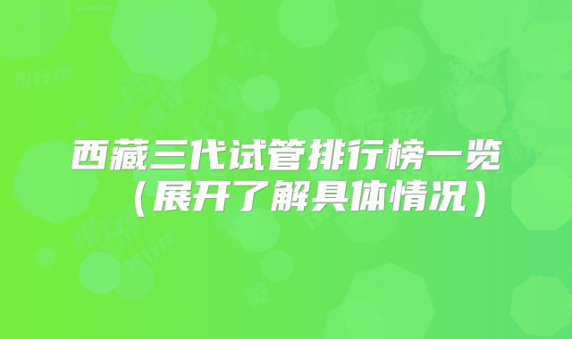西藏三代试管排行榜一览(展开了解具体情况)