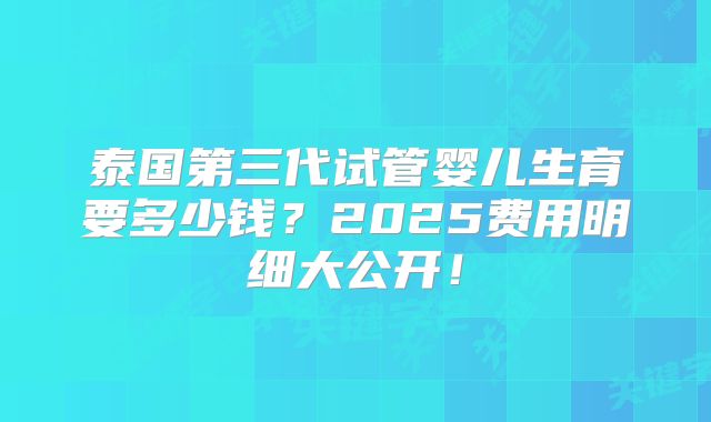 泰国第三代试管婴儿生育要多少钱？2025费用明细大公开！