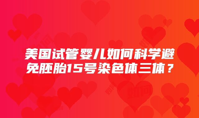 美国试管婴儿如何科学避免胚胎15号染色体三体？