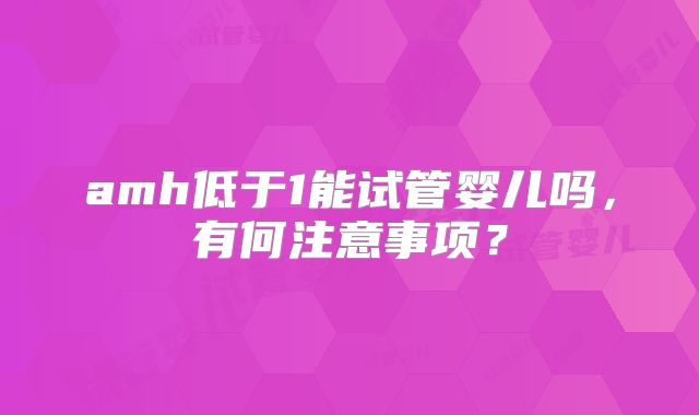 amh低于1能试管婴儿吗,有何注意事项?