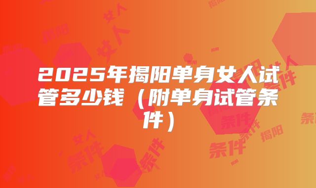 2025年揭阳单身女人试管多少钱（附单身试管条件）
