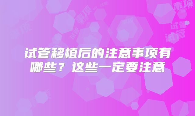 试管移植后的注意事项有哪些？这些一定要注意