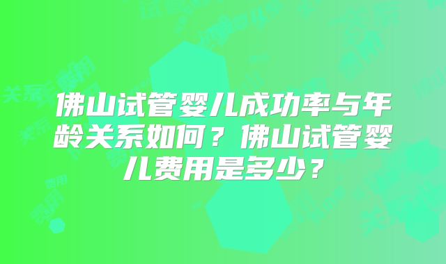佛山试管婴儿成功率与年龄关系如何？佛山试管婴儿费用是多少？