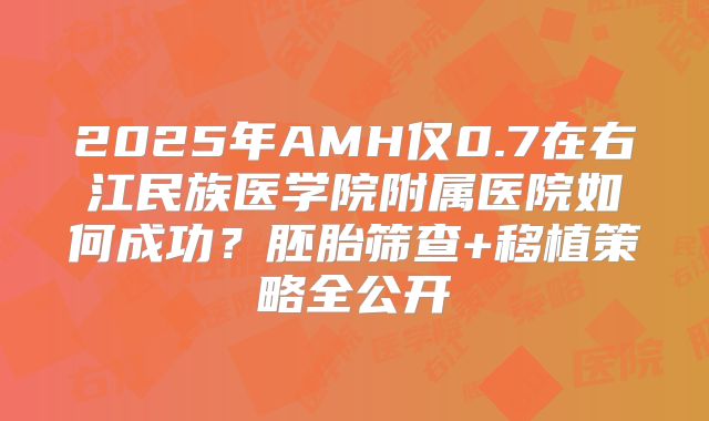 2025年AMH仅0.7在右江民族医学院附属医院如何成功？胚胎筛查+移植策略全公开