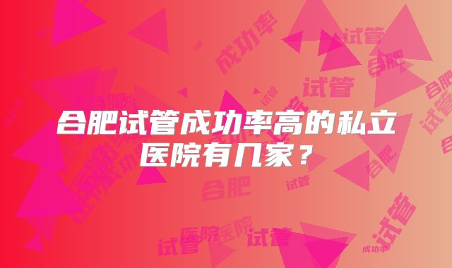 合肥试管成功率高的私立医院有几家？