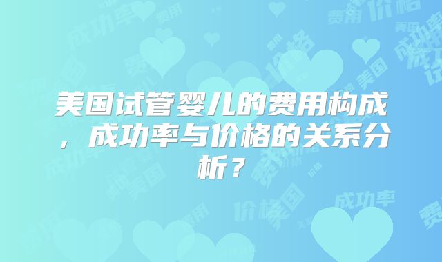 美国试管婴儿的费用构成，成功率与价格的关系分析？