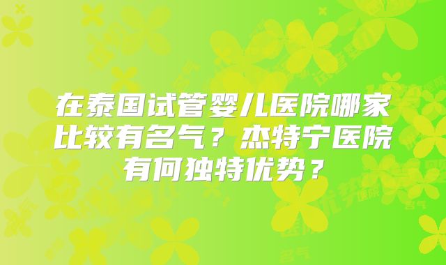 在泰国试管婴儿医院哪家比较有名气？杰特宁医院有何独特优势？