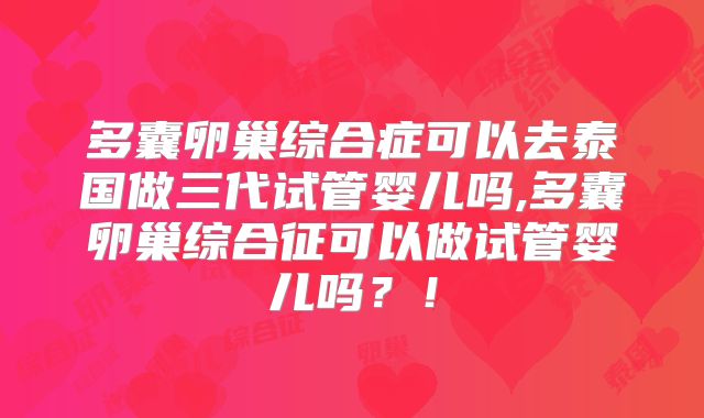 多囊卵巢综合症可以去泰国做三代试管婴儿吗,多囊卵巢综合征可以做试管婴儿吗？！