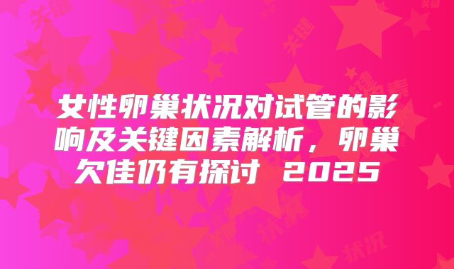 女性卵巢状况对试管的影响及关键因素解析，卵巢欠佳仍有探讨 2025