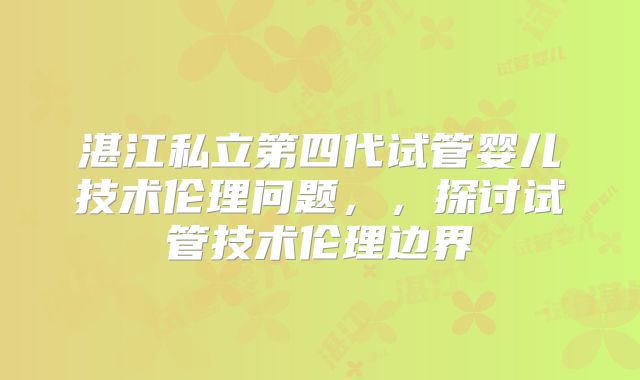 湛江私立第四代试管婴儿技术伦理问题，，探讨试管技术伦理边界
