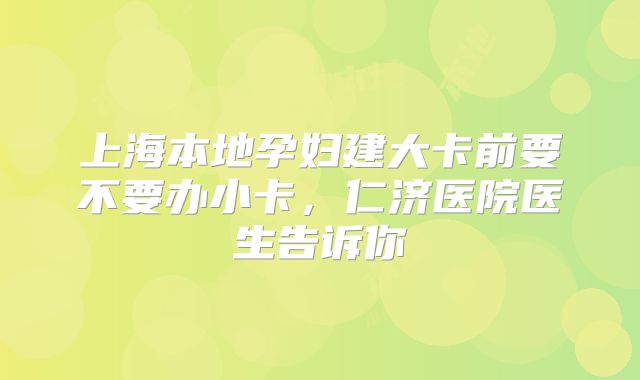 上海本地孕妇建大卡前要不要办小卡，仁济医院医生告诉你