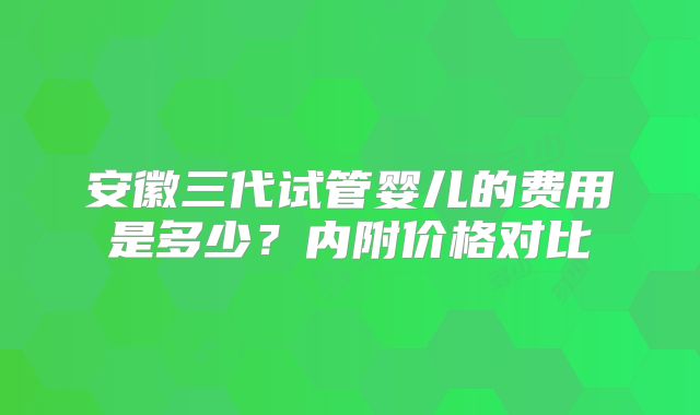 安徽三代试管婴儿的费用是多少？内附价格对比