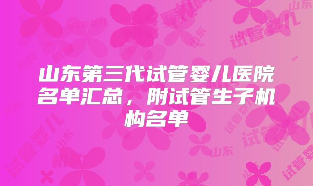 山东第三代试管婴儿医院名单汇总，附试管生子机构名单