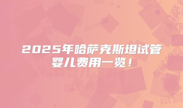 2025年哈萨克斯坦试管婴儿费用一览!
