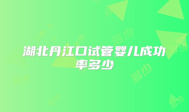 湖北丹江口试管婴儿成功率多少