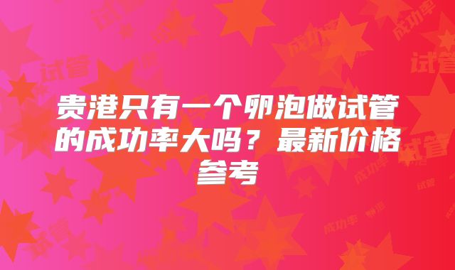 贵港只有一个卵泡做试管的成功率大吗？最新价格参考