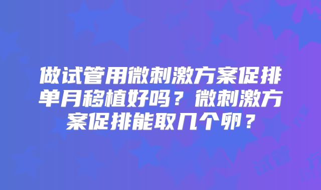 做试管用微刺激方案促排单月移植好吗？微刺激方案促排能取几个卵？
