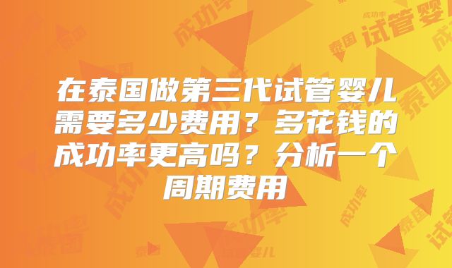 在泰国做第三代试管婴儿需要多少费用？多花钱的成功率更高吗？分析一个周期费用
