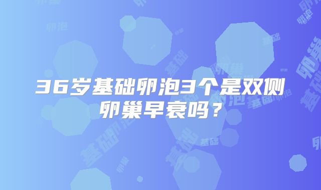 36岁基础卵泡3个是双侧卵巢早衰吗？