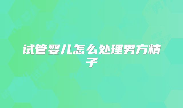 试管婴儿怎么处理男方精子