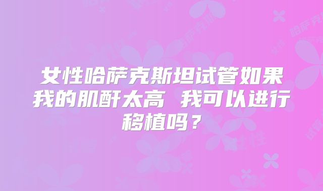 女性哈萨克斯坦试管如果我的肌酐太高 我可以进行移植吗？