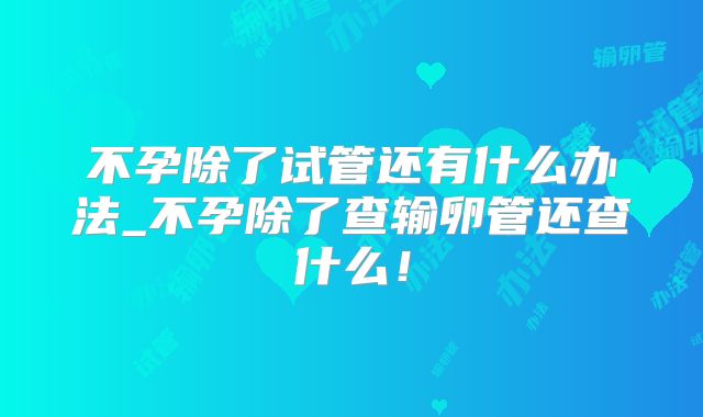 不孕除了试管还有什么办法_不孕除了查输卵管还查什么！