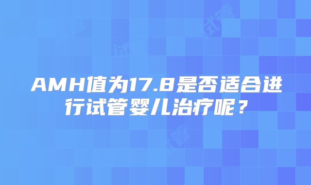 AMH值为17.8是否适合进行试管婴儿治疗呢?