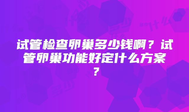 试管检查卵巢多少钱啊？试管卵巢功能好定什么方案？