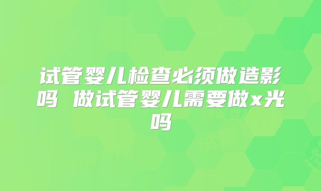 试管婴儿检查必须做造影吗 做试管婴儿需要做x光吗
