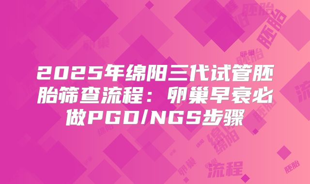 2025年绵阳三代试管胚胎筛查流程：卵巢早衰必做PGD/NGS步骤