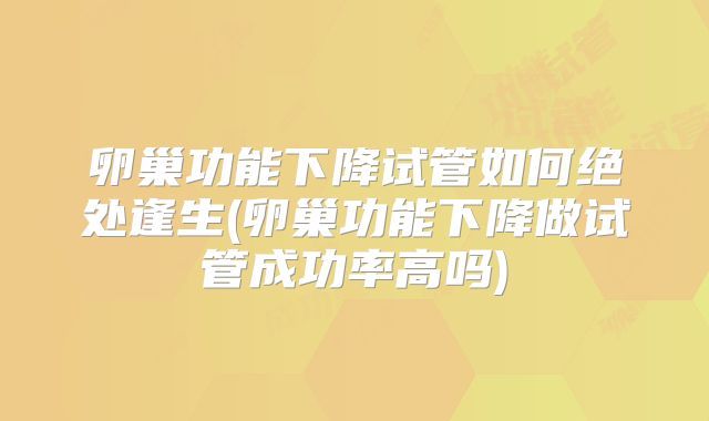 卵巢功能下降试管如何绝处逢生(卵巢功能下降做试管成功率高吗)