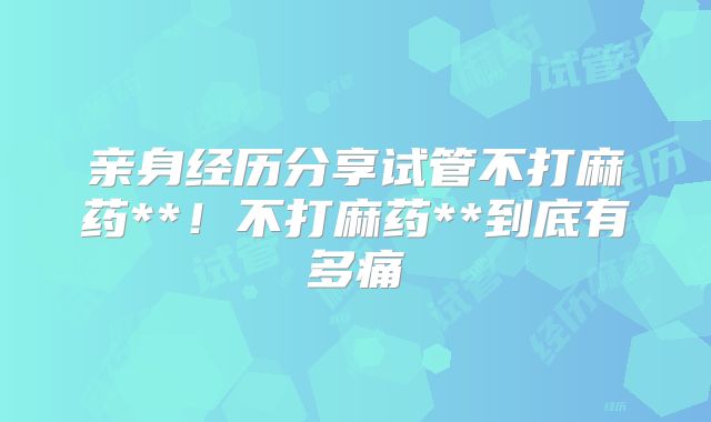 亲身经历分享试管不打麻药**!不打麻药**到底有多痛