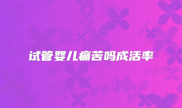 试管婴儿痛苦吗成活率