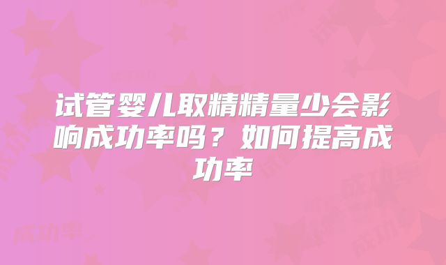 试管婴儿取精精量少会影响成功率吗？如何提高成功率