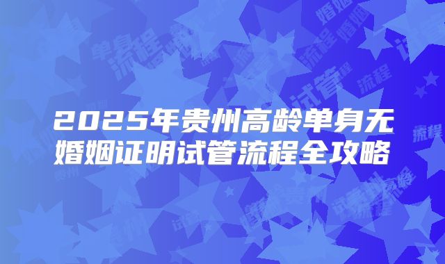 2025年贵州高龄单身无婚姻证明试管流程全攻略
