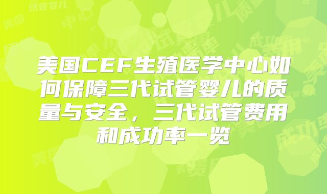 美国CEF生殖医学中心如何保障三代试管婴儿的质量与安全，三代试管费用和成功率一览