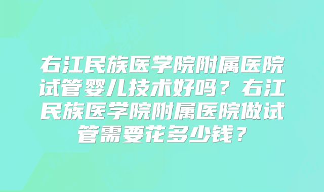 右江民族医学院附属医院试管婴儿技术好吗？右江民族医学院附属医院做试管需要花多少钱？
