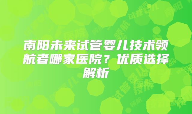南阳未来试管婴儿技术领航者哪家医院?优质选择解析