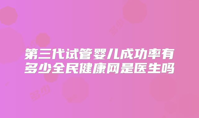 第三代试管婴儿成功率有多少全民健康网是医生吗