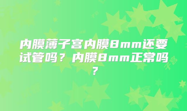 内膜薄子宫内膜8mm还要试管吗？内膜8mm正常吗？