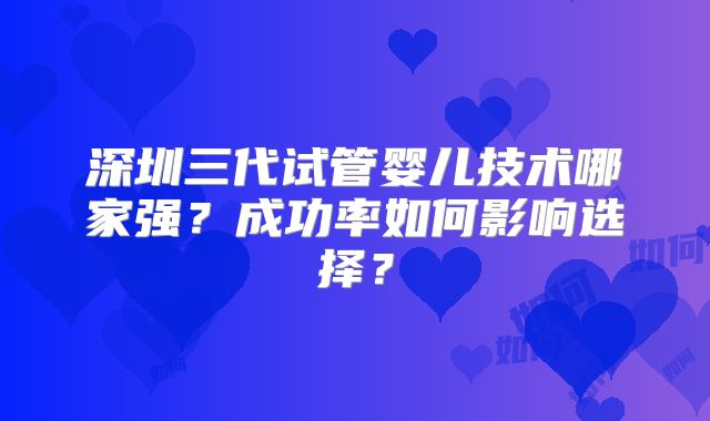 深圳三代试管婴儿技术哪家强？成功率如何影响选择？