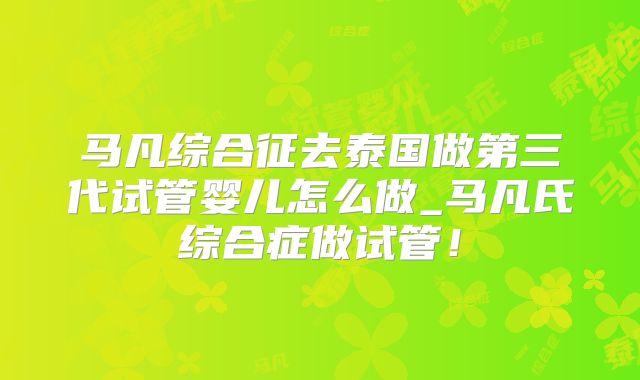 马凡综合征去泰国做第三代试管婴儿怎么做_马凡氏综合症做试管!