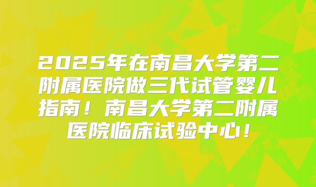 2025年在南昌大学第二附属医院做三代试管婴儿指南！南昌大学第二附属医院临床试验中心！