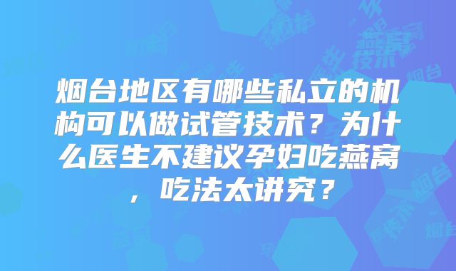 烟台地区有哪些私立的机构可以做试管技术？为什么医生不建议孕妇吃燕窝，吃法太讲究？