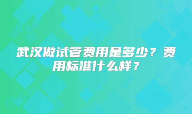 武汉做试管费用是多少？费用标准什么样？