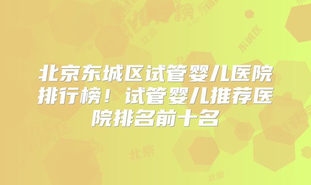 北京东城区试管婴儿医院排行榜!试管婴儿推荐医院排名前十名