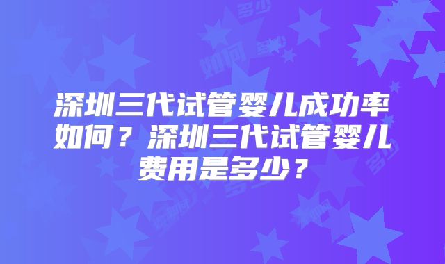 深圳三代试管婴儿成功率如何？深圳三代试管婴儿费用是多少？