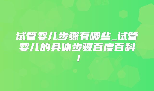 试管婴儿步骤有哪些_试管婴儿的具体步骤百度百科!